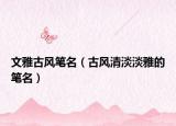 文雅古风笔名（古风清淡淡雅的笔名）