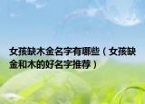 女孩缺木金名字有哪些（女孩缺金和木的好名字推荐）