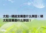 太阳一晒就变黑是什么原因（晒太阳变黑是什么原因）