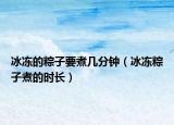 冰冻的粽子要煮几分钟（冰冻粽子煮的时长）