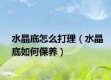 水晶底怎么打理（水晶底如何保养）
