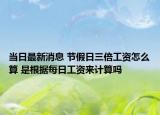 当日最新消息 节假日三倍工资怎么算 是根据每日工资来计算吗