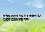 因为贝壳很漂亮又便于携带所以人们把它们当作饰品对吗
