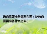 烤肉需要准备哪些东西（吃烤肉需要准备什么材料）