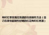 枸杞红枣玫瑰花泡酒的功效制作方法（自己在家也能制作好喝的红花枸杞红枣酒）