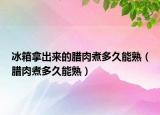 冰箱拿出来的腊肉煮多久能熟（腊肉煮多久能熟）