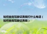 如何查询驾驶证真假打什么电话（如何查询驾驶证真假）