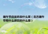 端午节应该吃些什么菜（北方端午节有什么讲究吃什么菜）