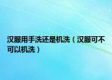 汉服用手洗还是机洗（汉服可不可以机洗）