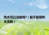 热水可以洗脸吗?（能不能用热水洗脸）