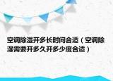 空调除湿开多长时间合适（空调除湿需要开多久开多少度合适）