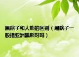 黑瞎子和人熊的区别（黑瞎子一般指亚洲黑熊对吗）