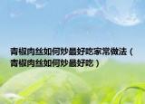 青椒肉丝如何炒最好吃家常做法（青椒肉丝如何炒最好吃）