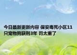 今日最新更新内容 保安毒死小区11只宠物狗获刑3年 罚太重了