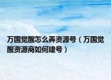 万国觉醒怎么弄资源号（万国觉醒资源商如何建号）