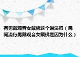 有男戴观音女戴佛这个说法吗（民间流行男戴观音女戴佛是因为什么）