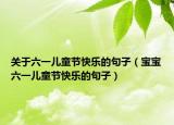 关于六一儿童节快乐的句子（宝宝六一儿童节快乐的句子）