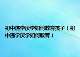 初中逃学厌学如何教育孩子（初中逃学厌学如何教育）