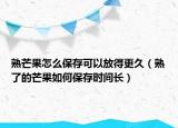 熟芒果怎么保存可以放得更久（熟了的芒果如何保存时间长）