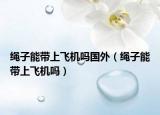 绳子能带上飞机吗国外（绳子能带上飞机吗）