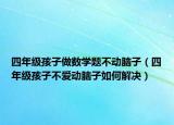 四年级孩子做数学题不动脑子（四年级孩子不爱动脑子如何解决）