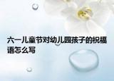 六一儿童节对幼儿园孩子的祝福语怎么写
