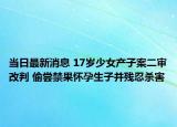 当日最新消息 17岁少女产子案二审改判 偷尝禁果怀孕生子并残忍杀害