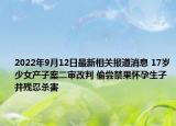 2022年9月12日最新相关报道消息 17岁少女产子案二审改判 偷尝禁果怀孕生子并残忍杀害