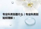 专业科类别是什么（专业科类别如何理解）