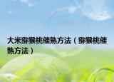 大米猕猴桃催熟方法（猕猴桃催熟方法）