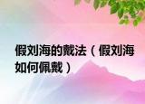 假刘海的戴法（假刘海如何佩戴）
