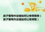 孩子懒写作业慢如何让老师管教（孩子懒写作业慢如何让老师管）