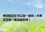 煮好的花生可以泡一夜吗（水煮花生放一夜还能吃吗）