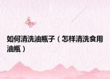 如何清洗油瓶子（怎样清洗食用油瓶）
