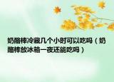 奶酪棒冷藏几个小时可以吃吗（奶酪棒放冰箱一夜还能吃吗）