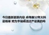 今日最新更新内容 卓伟爆12年大料是杨幂 她为李易峰流过产是真的吗