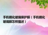 手机钢化玻璃保护膜（手机钢化玻璃膜怎样描述）