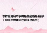 怎样检测翡翠手镯是真的还是假的?（翡翠手镯如何才知道是真的）