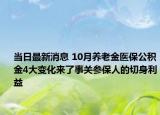 当日最新消息 10月养老金医保公积金4大变化来了事关参保人的切身利益