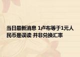 当日最新消息 1卢布等于1元人民币是误读 并非兑换汇率