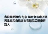 当日最新消息 伤心 单身女孩晚上遇男生竟和自己穿全套情侣装还牵着别人