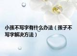 小孩不写字有什么办法（孩子不写字解决方法）