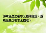 游戏堡垒之夜怎么瞄准键盘（游戏堡垒之夜怎么瞄准）