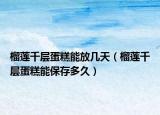 榴莲千层蛋糕能放几天（榴莲千层蛋糕能保存多久）