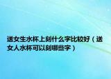 送女生水杯上刻什么字比较好（送女人水杯可以刻哪些字）