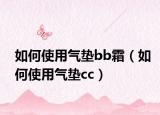 如何使用气垫bb霜（如何使用气垫cc）