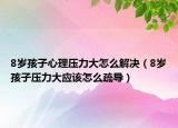 8岁孩子心理压力大怎么解决（8岁孩子压力大应该怎么疏导）