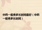 中药一般煮多长时间最好（中药一般煮多长时间）