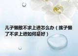 儿子懒散不求上进怎么办（孩子懒了不求上进如何是好）