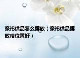 祭祀供品怎么摆放（祭祀供品摆放啥位置好）